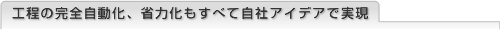 工程の完全自動化、省力化もすべて自社アイデアで実現