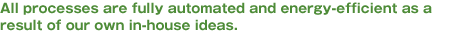 All processes are fully automated and energy-efficient as a result of our own in-house ideas.